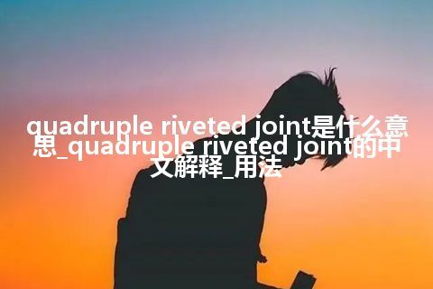 quadruple riveted joint是什么意思_quadruple riveted joint的中文解释_用法