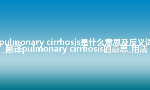 pulmonary cirrhosis是什么意思及反义词_翻译pulmonary cirrhosis的意思_用法
