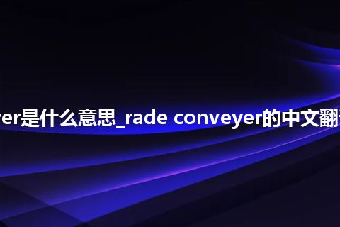 rade conveyer是什么意思_rade conveyer的中文翻译及用法_用法