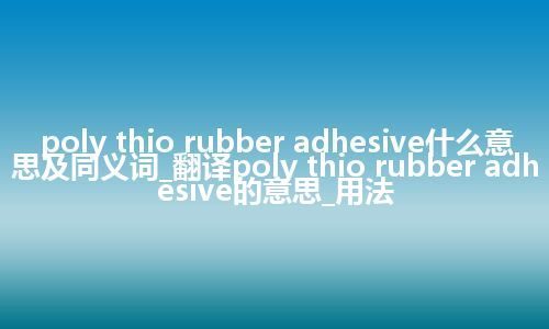 poly thio rubber adhesive什么意思及同义词_翻译poly thio rubber adhesive的意思_用法