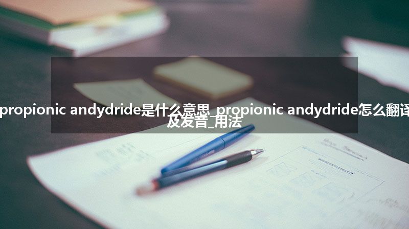 propionic andydride是什么意思_propionic andydride怎么翻译及发音_用法