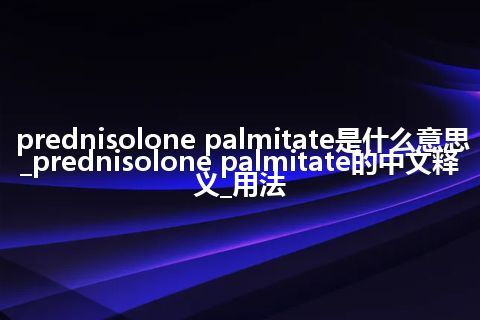 prednisolone palmitate是什么意思_prednisolone palmitate的中文释义_用法