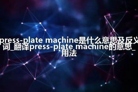 press-plate machine是什么意思及反义词_翻译press-plate machine的意思_用法