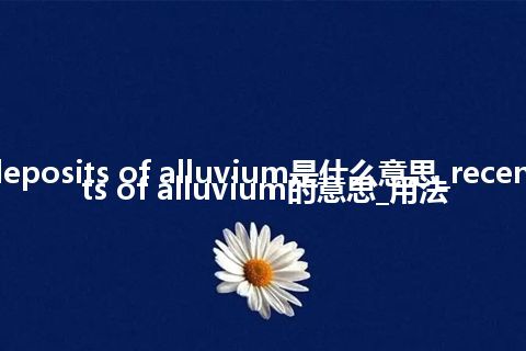 recent deposits of alluvium是什么意思_recent deposits of alluvium的意思_用法