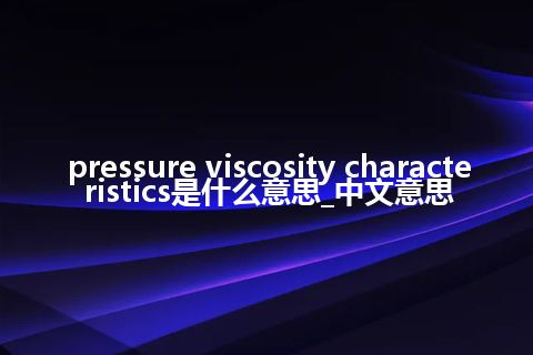 pressure viscosity characteristics是什么意思_中文意思