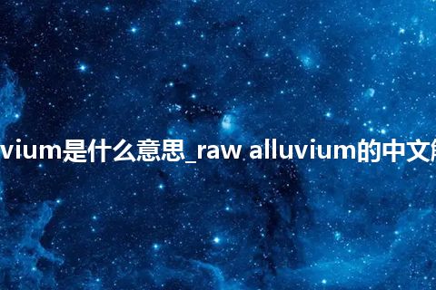 raw alluvium是什么意思_raw alluvium的中文解释_用法