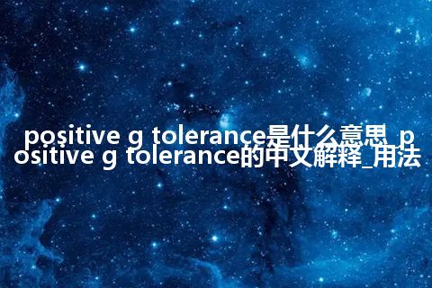 positive g tolerance是什么意思_positive g tolerance的中文解释_用法