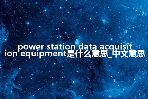 power station data acquisition equipment是什么意思_中文意思