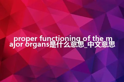 proper functioning of the major organs是什么意思_中文意思