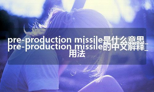 pre-production missile是什么意思_pre-production missile的中文解释_用法