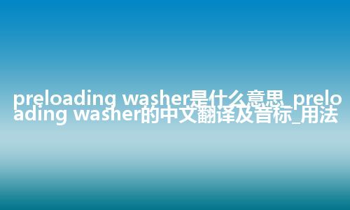 preloading washer是什么意思_preloading washer的中文翻译及音标_用法