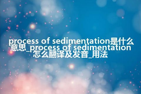 process of sedimentation是什么意思_process of sedimentation怎么翻译及发音_用法