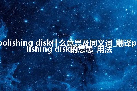 polishing disk什么意思及同义词_翻译polishing disk的意思_用法