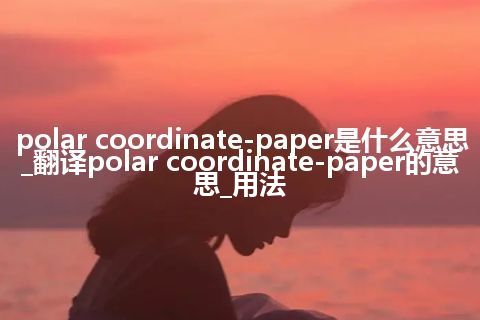 polar coordinate-paper是什么意思_翻译polar coordinate-paper的意思_用法