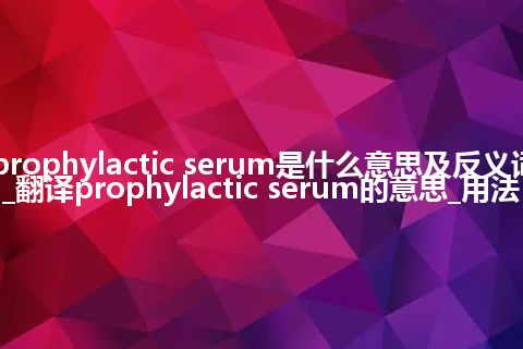 prophylactic serum是什么意思及反义词_翻译prophylactic serum的意思_用法