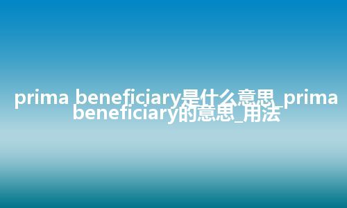 prima beneficiary是什么意思_prima beneficiary的意思_用法