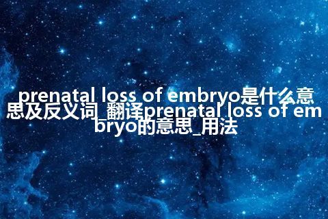 prenatal loss of embryo是什么意思及反义词_翻译prenatal loss of embryo的意思_用法