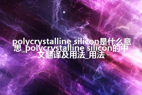 polycrystalline silicon是什么意思_polycrystalline silicon的中文翻译及用法_用法