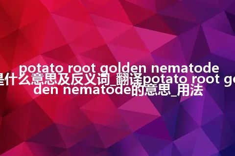 potato root golden nematode是什么意思及反义词_翻译potato root golden nematode的意思_用法