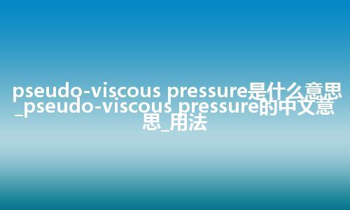 pseudo-viscous pressure是什么意思_pseudo-viscous pressure的中文意思_用法