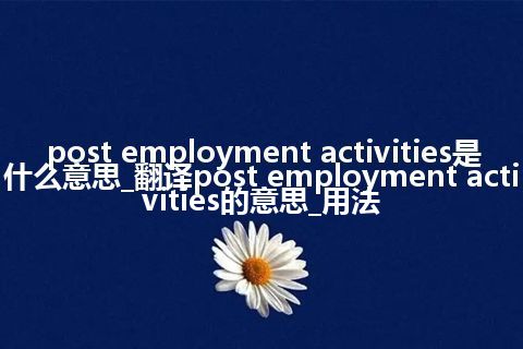 post employment activities是什么意思_翻译post employment activities的意思_用法