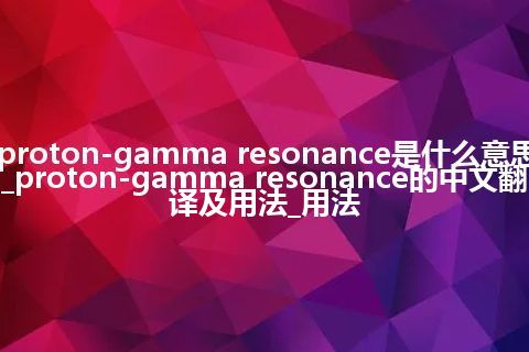 proton-gamma resonance是什么意思_proton-gamma resonance的中文翻译及用法_用法