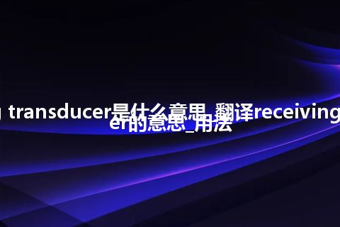 receiving transducer是什么意思_翻译receiving transducer的意思_用法