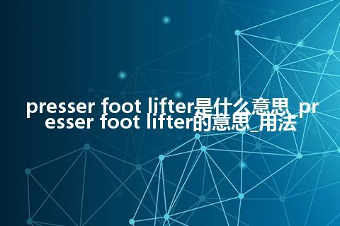 presser foot lifter是什么意思_presser foot lifter的意思_用法