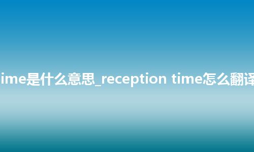 reception time是什么意思_reception time怎么翻译及发音_用法