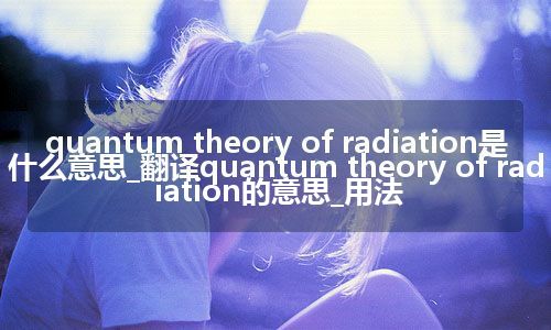 quantum theory of radiation是什么意思_翻译quantum theory of radiation的意思_用法
