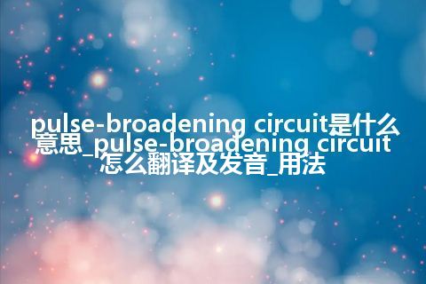 pulse-broadening circuit是什么意思_pulse-broadening circuit怎么翻译及发音_用法
