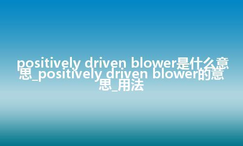 positively driven blower是什么意思_positively driven blower的意思_用法