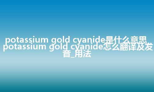 potassium gold cyanide是什么意思_potassium gold cyanide怎么翻译及发音_用法