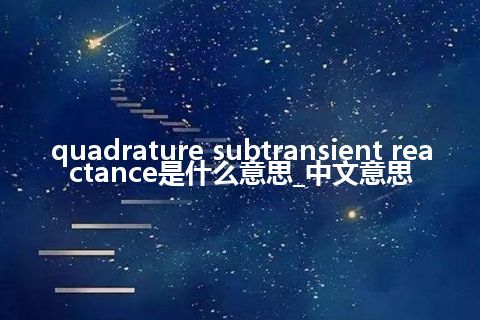 quadrature subtransient reactance是什么意思_中文意思