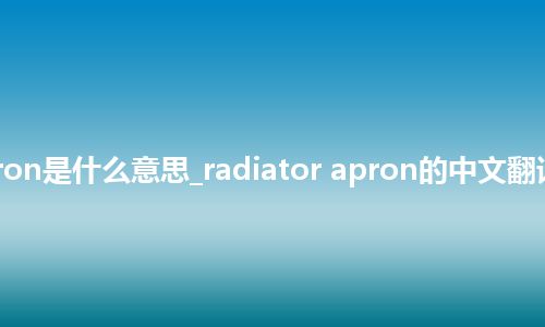 radiator apron是什么意思_radiator apron的中文翻译及音标_用法