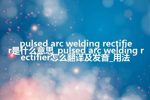 pulsed arc welding rectifier是什么意思_pulsed arc welding rectifier怎么翻译及发音_用法
