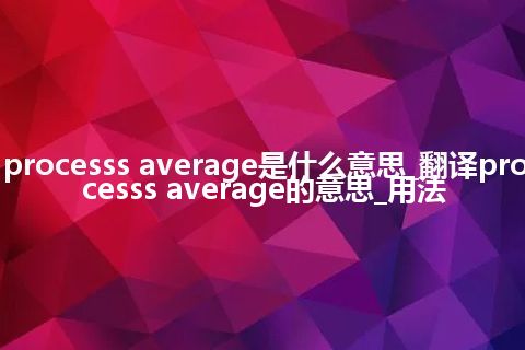 processs average是什么意思_翻译processs average的意思_用法