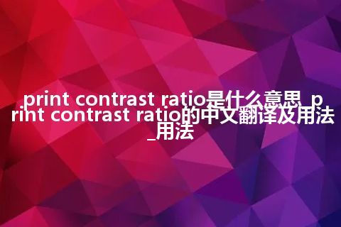 print contrast ratio是什么意思_print contrast ratio的中文翻译及用法_用法
