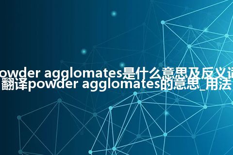 powder agglomates是什么意思及反义词_翻译powder agglomates的意思_用法