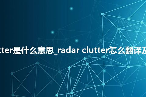 radar clutter是什么意思_radar clutter怎么翻译及发音_用法