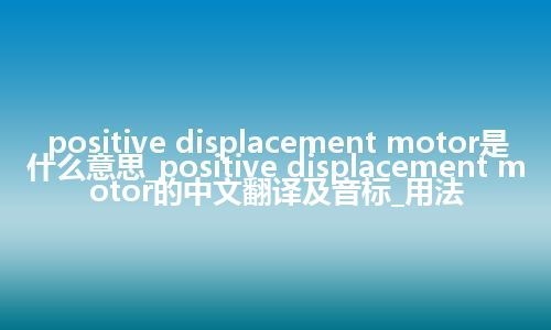positive displacement motor是什么意思_positive displacement motor的中文翻译及音标_用法