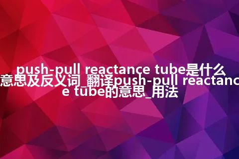 push-pull reactance tube是什么意思及反义词_翻译push-pull reactance tube的意思_用法