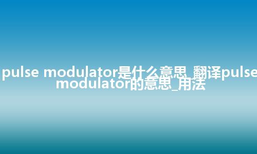 pulse modulator是什么意思_翻译pulse modulator的意思_用法