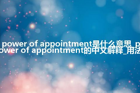 power of appointment是什么意思_power of appointment的中文解释_用法