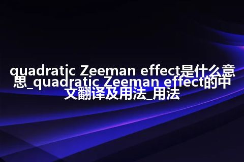 quadratic Zeeman effect是什么意思_quadratic Zeeman effect的中文翻译及用法_用法