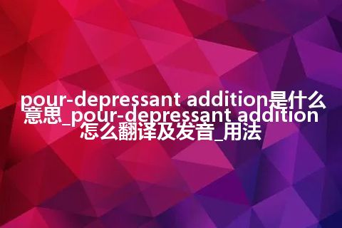 pour-depressant addition是什么意思_pour-depressant addition怎么翻译及发音_用法