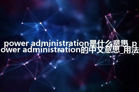power administration是什么意思_power administration的中文意思_用法