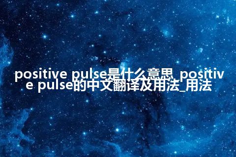 positive pulse是什么意思_positive pulse的中文翻译及用法_用法