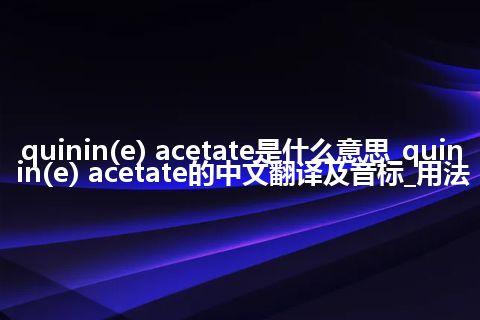 quinin(e) acetate是什么意思_quinin(e) acetate的中文翻译及音标_用法