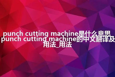 punch cutting machine是什么意思_punch cutting machine的中文翻译及用法_用法